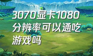 3070显卡1080分辨率可以通吃游戏吗（3070显卡可以畅玩所有2k游戏吗）