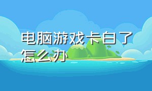 电脑游戏卡白了怎么办（电脑玩游戏卡原因及解决方法）