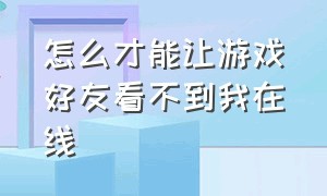 怎么才能让游戏好友看不到我在线