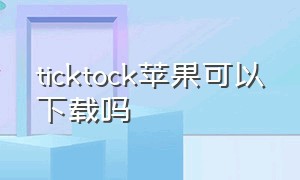 ticktock苹果可以下载吗（tick tock苹果能下载吗）