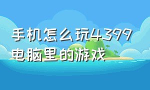 手机怎么玩4399电脑里的游戏