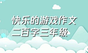 快乐的游戏作文二百字三年级（快乐的游戏作文200字 小学三年级）