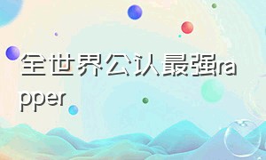 全世界公认最强rapper（世界上公认的十大rapper）