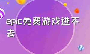 epic免费游戏进不去（epic免费游戏入口不见了）