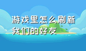 游戏里怎么刷新我们的好友（为什么游戏列表看不到好友怎么找）