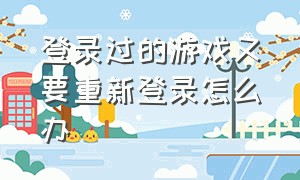 登录过的游戏又要重新登录怎么办