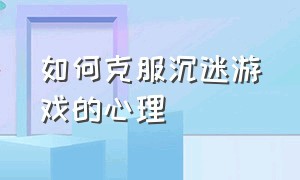 如何克服沉迷游戏的心理（如何劝说沉迷游戏无法自拔的人）