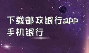 下载邮政银行app手机银行