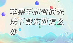 苹果手机暂时无法下载东西怎么办（苹果手机为什么不能下载东西了）