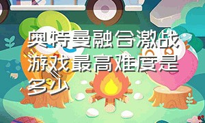 奥特曼融合激战游戏最高难度是多少