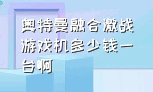 奥特曼融合激战游戏机多少钱一台啊