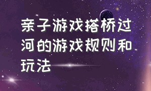 亲子游戏搭桥过河的游戏规则和玩法（亲子游戏过河拆桥游戏规则和玩法）