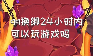 qq换绑24小时内可以玩游戏吗