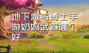 地下城与勇士手游奶妈武器哪个好