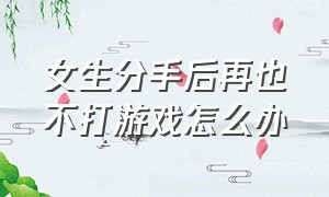 女生分手后再也不打游戏怎么办