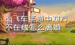 qq飞车手游中对方不在线怎么离婚