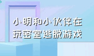 小明和小伙伴在玩密室逃脱游戏