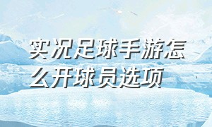 实况足球手游怎么开球员选项（实况足球手游怎么编辑球员）