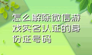 怎么解除微信游戏实名认证的身份证号码