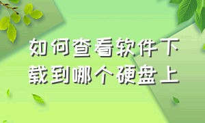 如何查看软件下载到哪个硬盘上