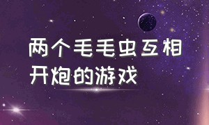 两个毛毛虫互相开炮的游戏（两个毛毛虫互相开炮的游戏是什么）