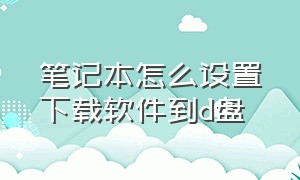 笔记本怎么设置下载软件到d盘