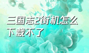 三国志2街机怎么下载不了