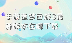 手游造梦西游3最新版本在哪下载