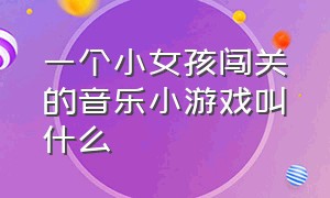 一个小女孩闯关的音乐小游戏叫什么