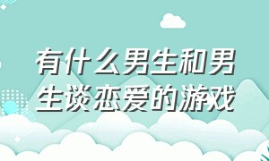 有什么男生和男生谈恋爱的游戏（可以和男生真实聊天的恋爱游戏）