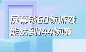 屏幕锁60帧游戏能达到144帧嘛