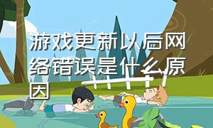 游戏更新以后网络错误是什么原因