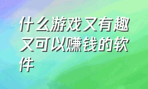 什么游戏又有趣又可以赚钱的软件（有没有一款真正能赚钱的游戏软件）