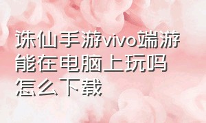 诛仙手游vivo端游能在电脑上玩吗怎么下载（诛仙手游九游）