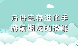 方舟生存进化手游前期龙的技能（方舟生存进化手游版建议抓什么龙）