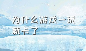 为什么游戏一玩就卡了（为什么游戏一玩就卡了怎么回事）