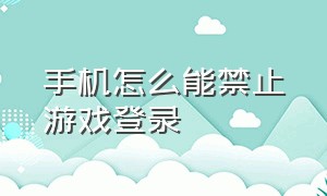 手机怎么能禁止游戏登录（怎么防止登录游戏使用手机账号）