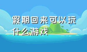 假期回来可以玩什么游戏