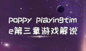 poppy playingtime第三章游戏解说