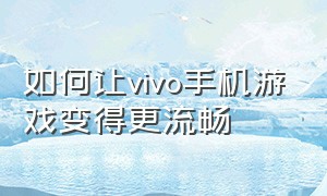 如何让vivo手机游戏变得更流畅