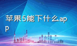 苹果5能下什么app（苹果5能下载的软件有哪些）