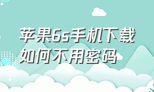 苹果6s手机下载如何不用密码（苹果手机6s现在价格）