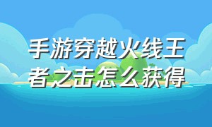 手游穿越火线王者之击怎么获得