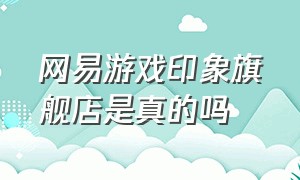 网易游戏印象旗舰店是真的吗