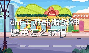 dnf手游韩服战神腰带怎么获得