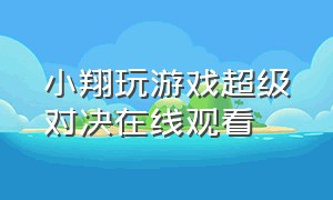 小翔玩游戏超级对决在线观看