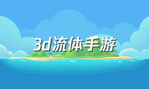 3d流体手游（3d逼真手游）