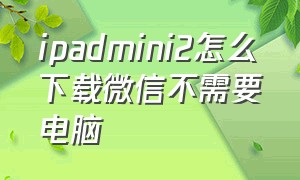 ipadmini2怎么下载微信不需要电脑