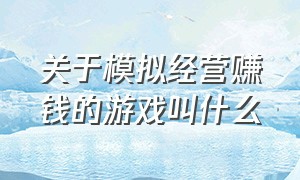 关于模拟经营赚钱的游戏叫什么（关于模拟经营赚钱的游戏叫什么来着）