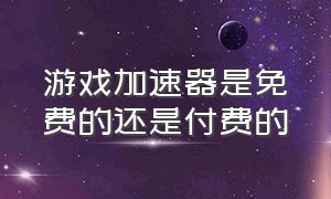 游戏加速器是免费的还是付费的